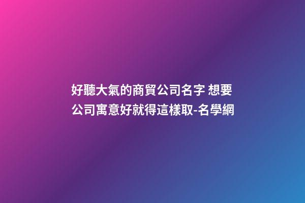 好聽大氣的商貿公司名字 想要公司寓意好就得這樣取-名學網-第1張-公司起名-玄機派